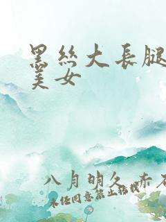 黑丝大长腿大胸美女