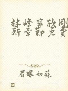 林峰宁欣刚刚更新章节免费阅读