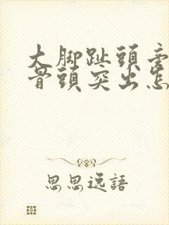 大脚趾头旁边的骨头突出怎么办