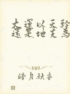 大运以天干为准还是地支为准