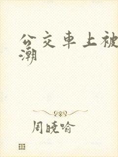 公交车上被插高潮
