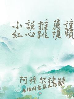 小说推荐让人脸红心跳视频
