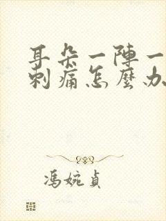 耳朵一阵一阵的刺痛怎么办