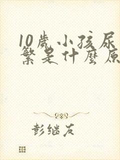 10岁小孩尿频繁是什么原因
