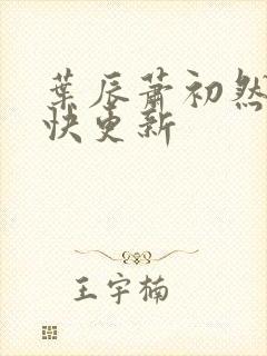 叶辰萧初然 最快更新