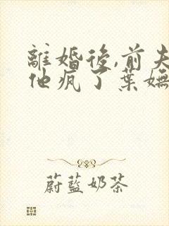 离婚后,前夫哥他疯了叶妩免费阅读