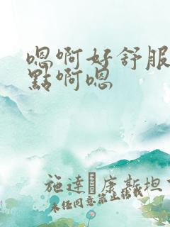 嗯啊好舒服快一点啊嗯