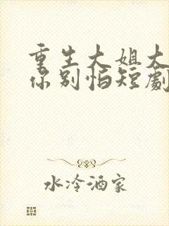 重生大姐大娇夫你别怕短剧在线观看