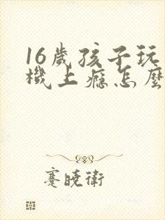 16岁孩子玩手机上瘾怎么办