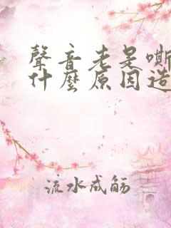 声音老是嘶哑是什么原因造成的