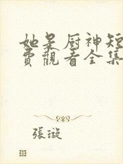 她是厨神短剧免费观看全集