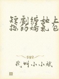 短剧缠她上瘾陆总的娇气包全集免费观看