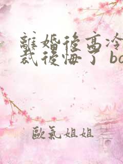 离婚后高冷女总裁后悔了 box novel