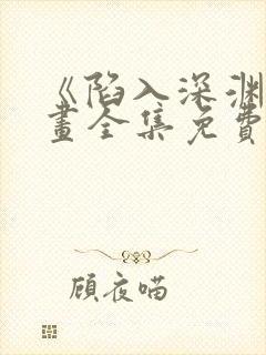 《陷入深渊》漫画全集免费