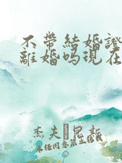 不带结婚证可以离婚吗现在