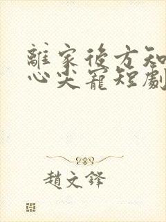 离家后方知我是心尖宠短剧免费全集