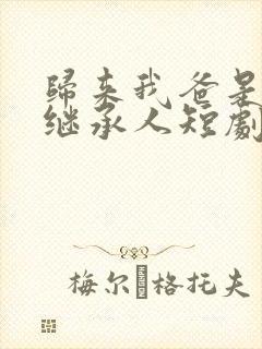 归来我爸是豪门继承人短剧免费观看