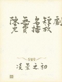 陈无名短剧全集免费播放