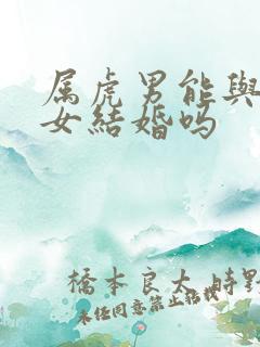 属虎男能与属龙女结婚吗
