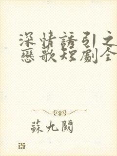 深情诱引之黎明恋歌短剧全集