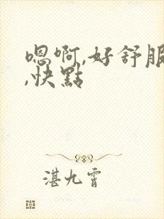 嗯啊,好舒服啊,快点