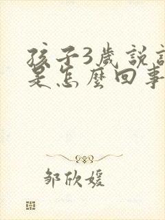 孩子3岁说话迟是怎么回事