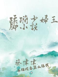 蹂躏少妇玉足美脚小说