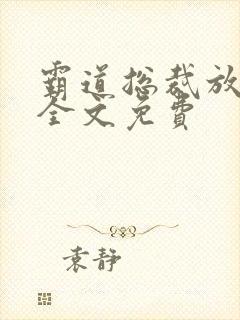 霸道总裁放肆爱全文免费