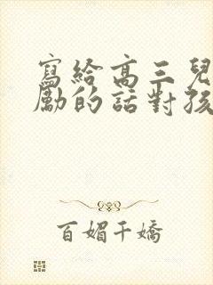 写给高三儿子鼓励的话对孩子的期望寄语