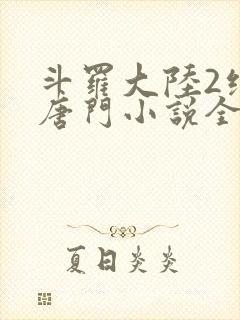 斗罗大陆2绝世唐门小说全文免费阅读全文