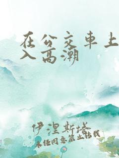 在公交车上被插入高潮