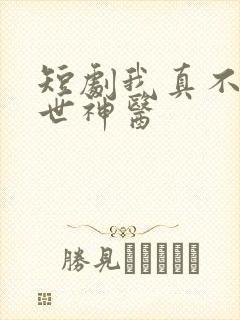 短剧我真不是绝世神医