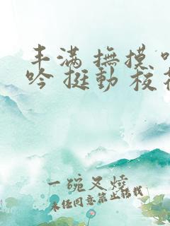 丰满 抚摸 呻吟 挺动 校花