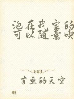 泡在我家的辣妹可以随意吃吗