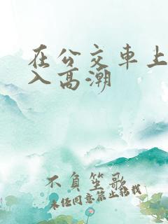 在公交车上被插入高潮