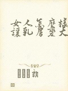 女人怎么样才能让乳房变大