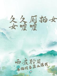 久久厕拍女厕美女嘘嘘
