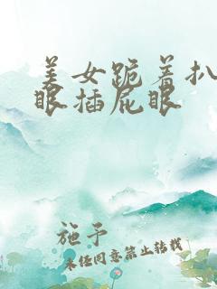 美女跪着扒开屁眼插屁眼