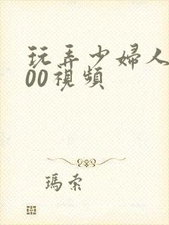 玩弄少妇人妻200视频