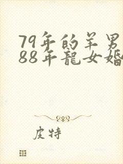 79年的羊男和88年龙女婚配