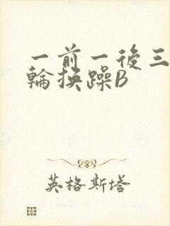 一前一后三个人轮换躁B