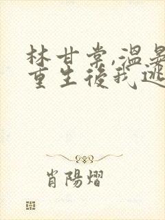 林甘棠,温晏清重生后我逃婚了