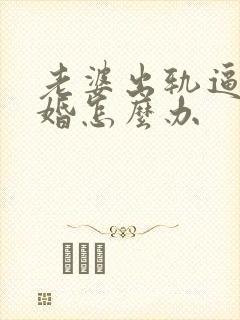老婆出轨逼我离婚怎么办