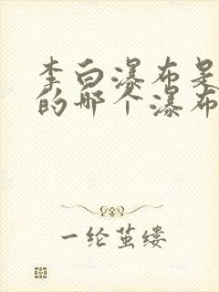 李白瀑布是庐山的哪个瀑布