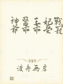 神医王妃战神王爷乖乖受宠免费观看全集