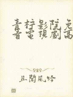 青柠影院免费观看电视剧高清
