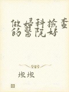 做妇科检查到哪的医院好