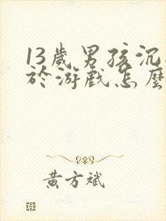 13岁男孩沉迷于游戏怎么办