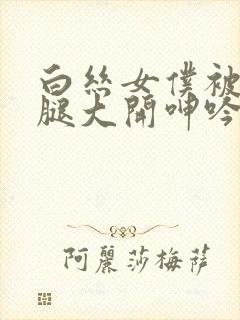 白丝女仆被c双腿大开呻吟