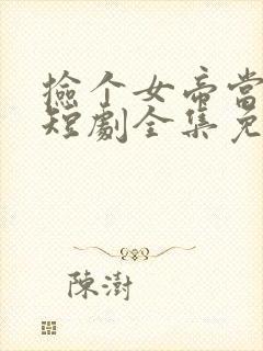 捡个女帝当老婆短剧全集免费观看